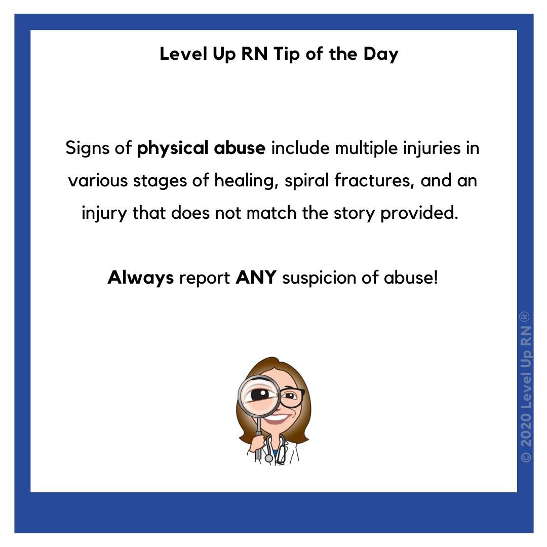 Signs of physical abuse: multiple injuries in various stages of healing, spiral fractures, and injury that doesn't match the story. Always report ANY suspicion of abuse!