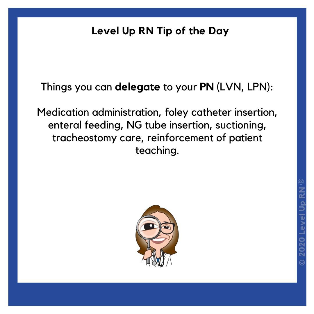 Things you can delegate to your PN (LVN, LPN): Medication administration, foley catheter insertion, enteral feeding, NG tube insertion, suctioning, tracheostomy care, reinforcement of patient teaching.