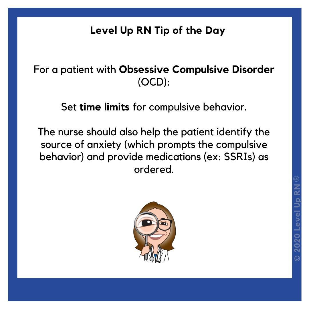 For a patient with Obsessive Compulsive Disorder (OCD): Set time limits for compulsive behavior. The nurse should also help the patient identify the source of anxiety (which prompts the compulsive behavior) and provide medications (ex: SSRIs) as ordered.
