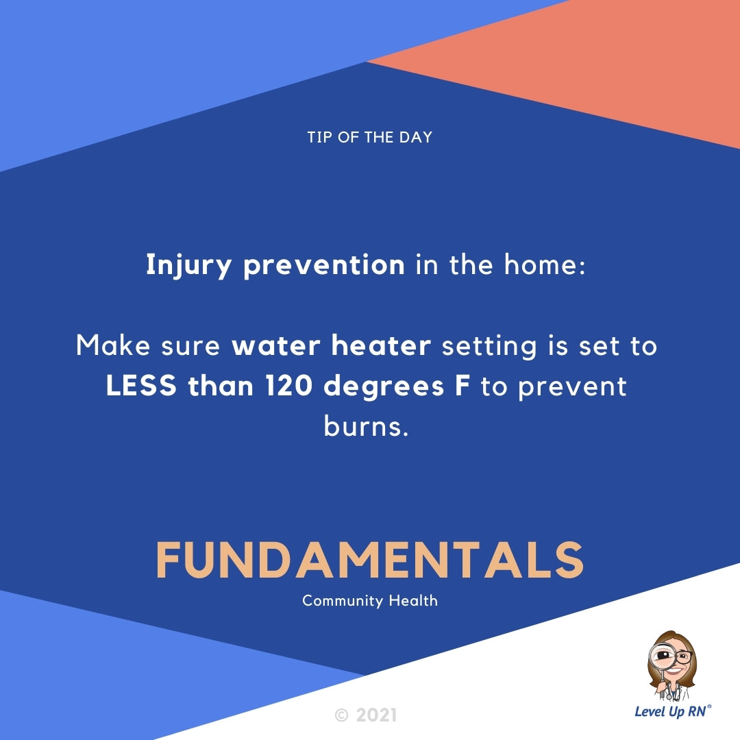 Injury prevention in the home:  Make sure water heater setting is set to LESS than 120 degrees F to prevent burns.