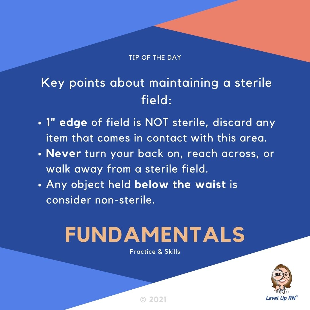 Key points about maintaining a sterile field:  1" edge of field is NOT sterile. Never turn your back on, reach across, or walk away from a sterile field. Objects held below the waist is consider non-sterile.