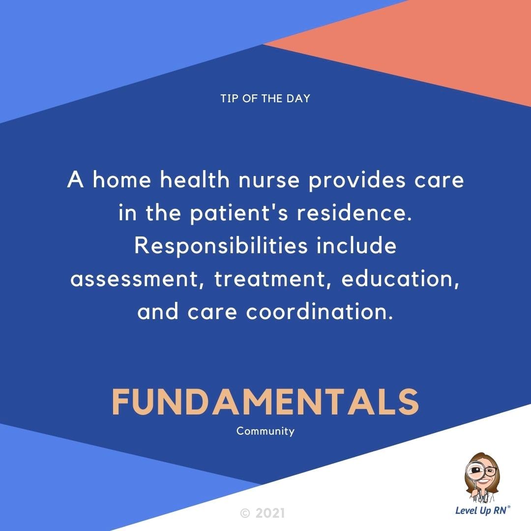 A home health nurse provides care in the patient's residence. Responsibilities include assessment, treatment, education, and care coordination.