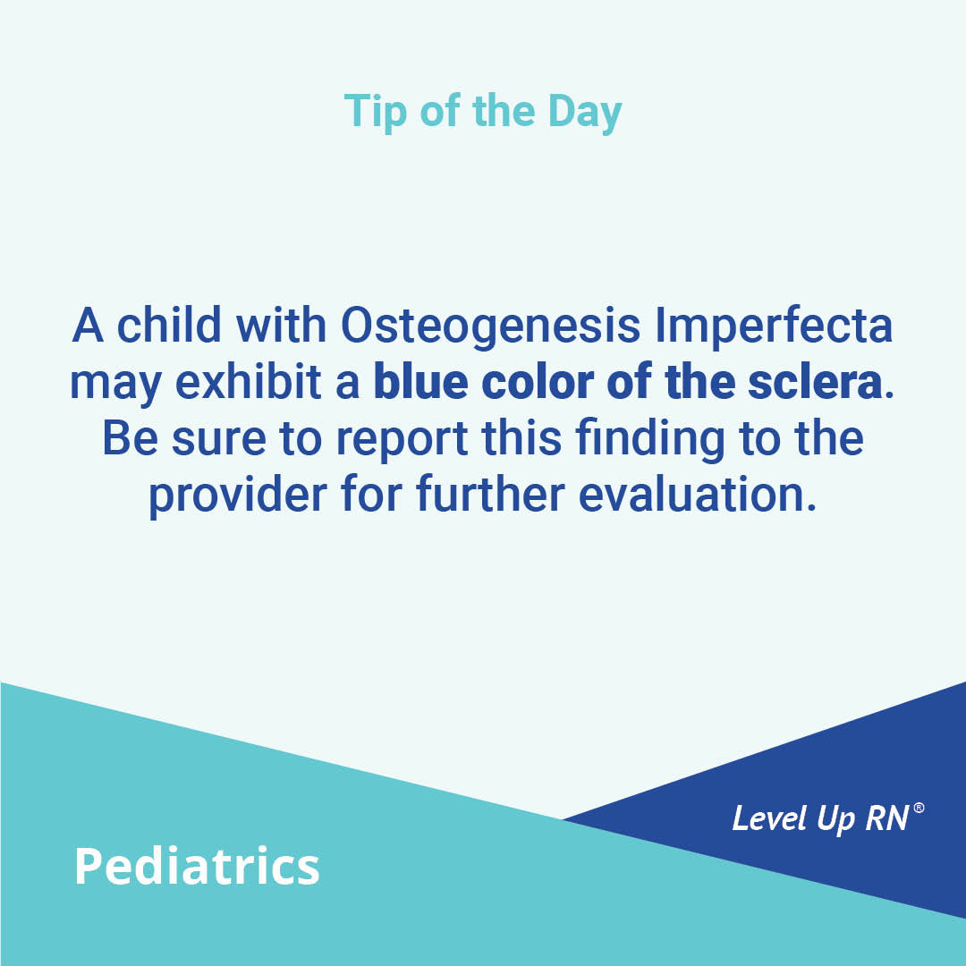 A child with Osteogenesis Imperfecta may exhibit a blue color of the sclera. Be sure to report this finding to the provider for further evaluation.