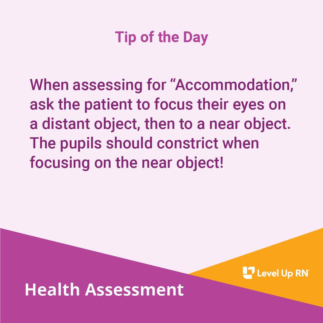 When assessing for "Accommodation," ask the patient to focus their eyes on a distant object, then to a near object. The pupils should constrict when focusing on the near object!