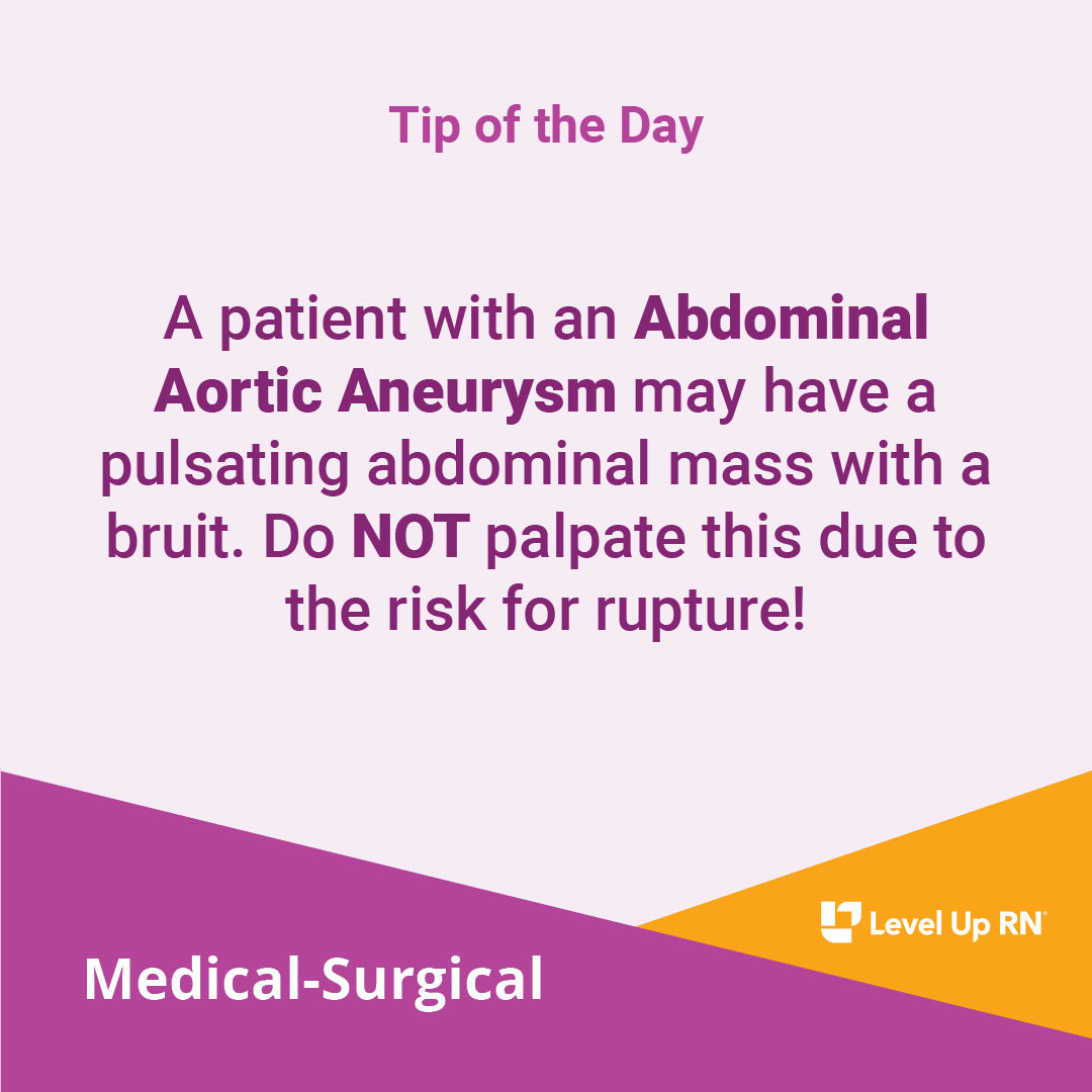 A patient with an Abdominal Aortic Aneurysm may have a pulsating abdominal mass with a bruit. Do NOT palpate this due to the risk for rupture!